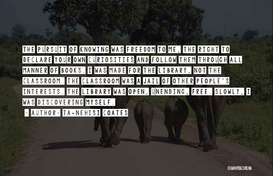 Ta-Nehisi Coates Quotes: The Pursuit Of Knowing Was Freedom To Me, The Right To Declare Your Own Curiosities And Follow Them Through All