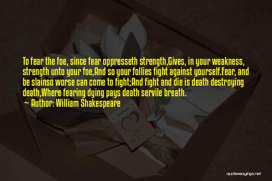 William Shakespeare Quotes: To Fear The Foe, Since Fear Oppresseth Strength,gives, In Your Weakness, Strength Unto Your Foe,and So Your Follies Fight Against