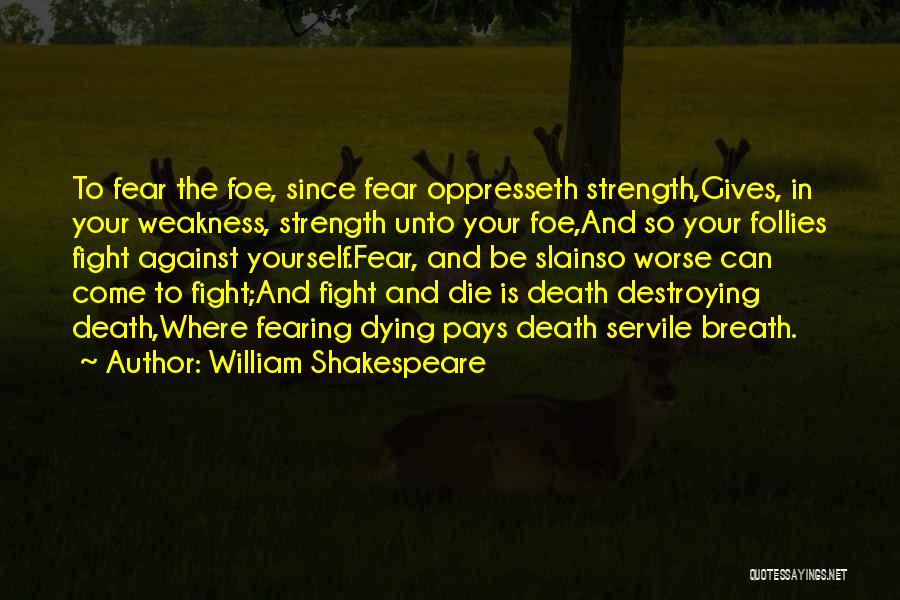 William Shakespeare Quotes: To Fear The Foe, Since Fear Oppresseth Strength,gives, In Your Weakness, Strength Unto Your Foe,and So Your Follies Fight Against