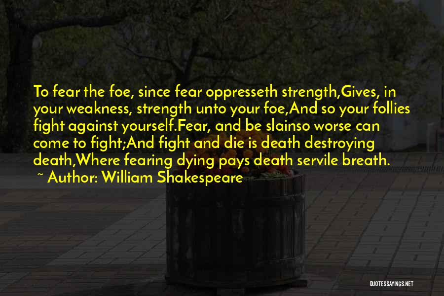 William Shakespeare Quotes: To Fear The Foe, Since Fear Oppresseth Strength,gives, In Your Weakness, Strength Unto Your Foe,and So Your Follies Fight Against