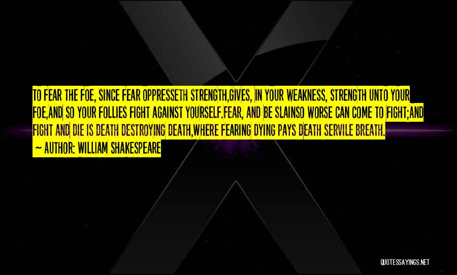 William Shakespeare Quotes: To Fear The Foe, Since Fear Oppresseth Strength,gives, In Your Weakness, Strength Unto Your Foe,and So Your Follies Fight Against