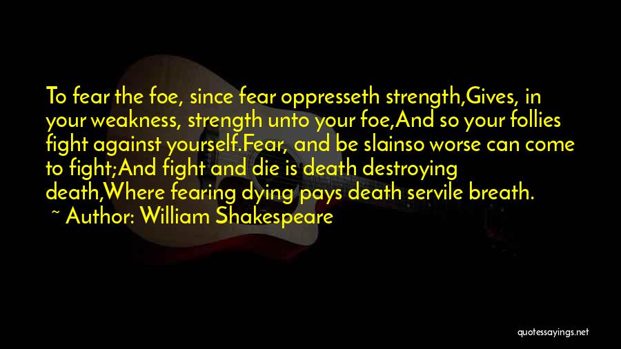 William Shakespeare Quotes: To Fear The Foe, Since Fear Oppresseth Strength,gives, In Your Weakness, Strength Unto Your Foe,and So Your Follies Fight Against