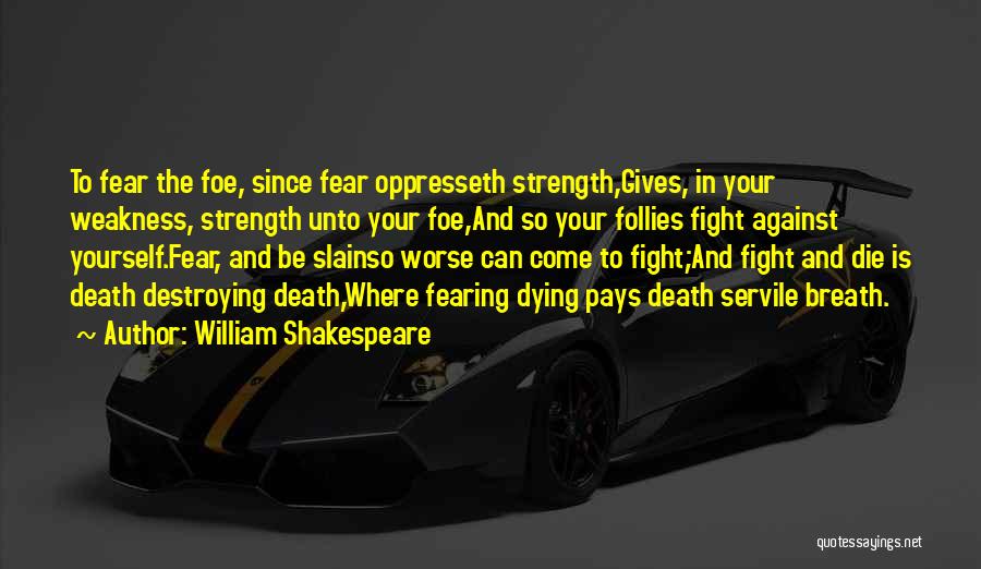 William Shakespeare Quotes: To Fear The Foe, Since Fear Oppresseth Strength,gives, In Your Weakness, Strength Unto Your Foe,and So Your Follies Fight Against