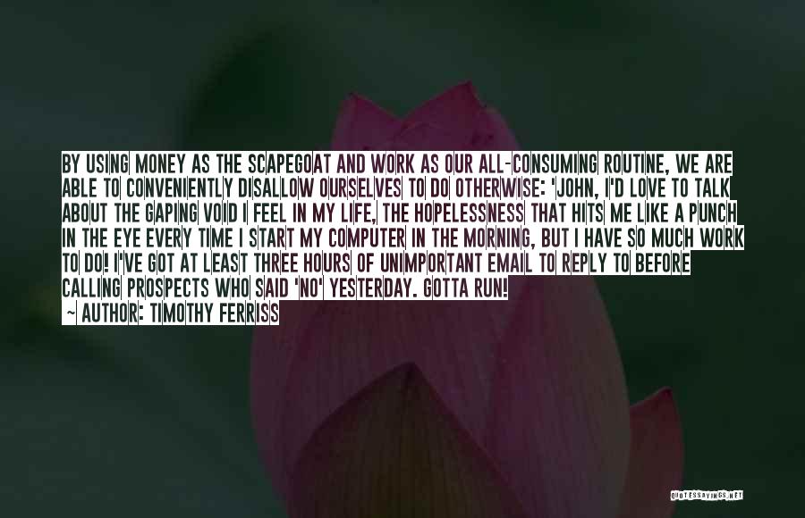 Timothy Ferriss Quotes: By Using Money As The Scapegoat And Work As Our All-consuming Routine, We Are Able To Conveniently Disallow Ourselves To