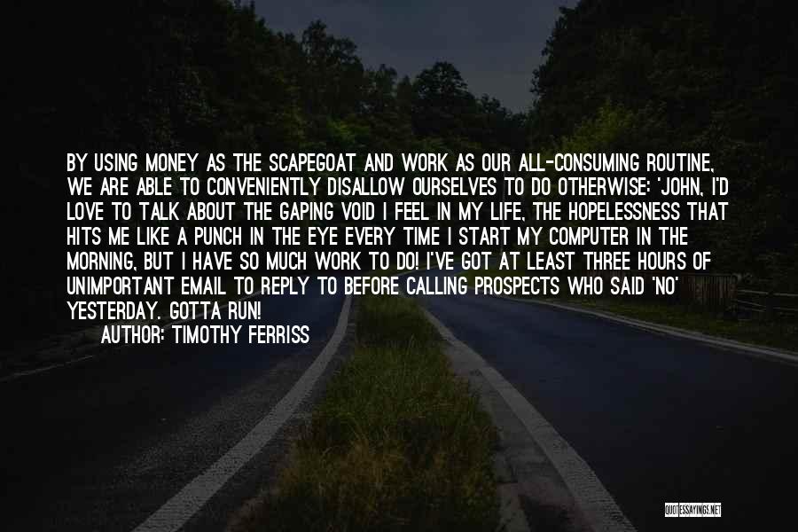 Timothy Ferriss Quotes: By Using Money As The Scapegoat And Work As Our All-consuming Routine, We Are Able To Conveniently Disallow Ourselves To