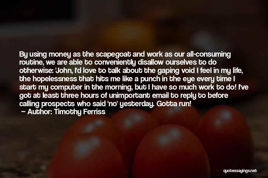 Timothy Ferriss Quotes: By Using Money As The Scapegoat And Work As Our All-consuming Routine, We Are Able To Conveniently Disallow Ourselves To