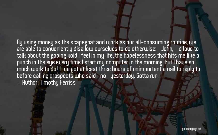 Timothy Ferriss Quotes: By Using Money As The Scapegoat And Work As Our All-consuming Routine, We Are Able To Conveniently Disallow Ourselves To