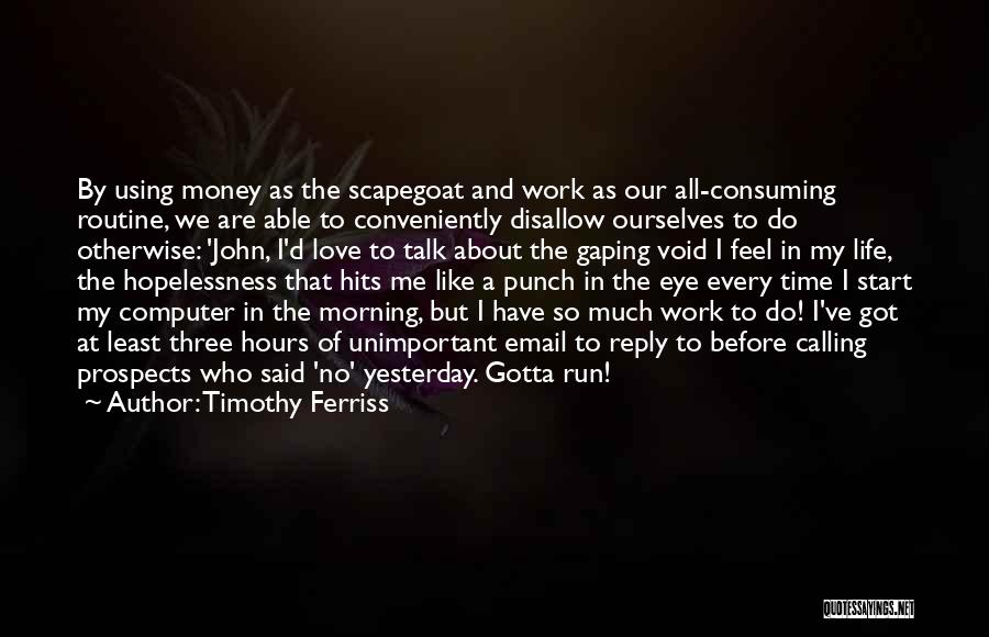 Timothy Ferriss Quotes: By Using Money As The Scapegoat And Work As Our All-consuming Routine, We Are Able To Conveniently Disallow Ourselves To