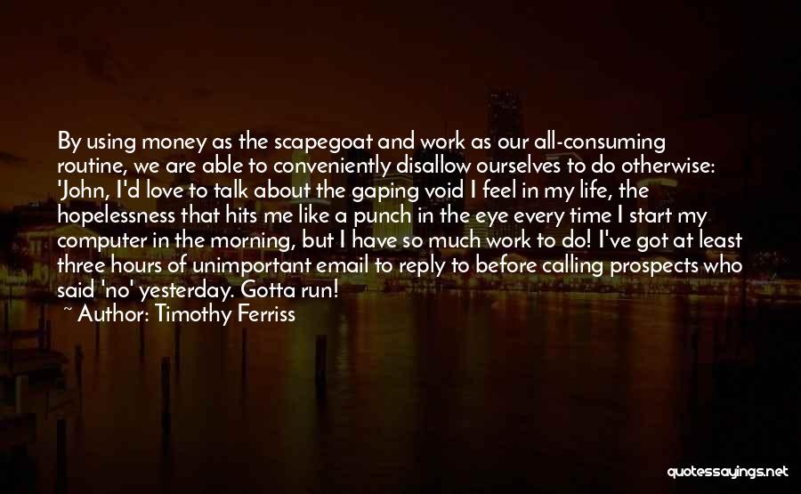 Timothy Ferriss Quotes: By Using Money As The Scapegoat And Work As Our All-consuming Routine, We Are Able To Conveniently Disallow Ourselves To