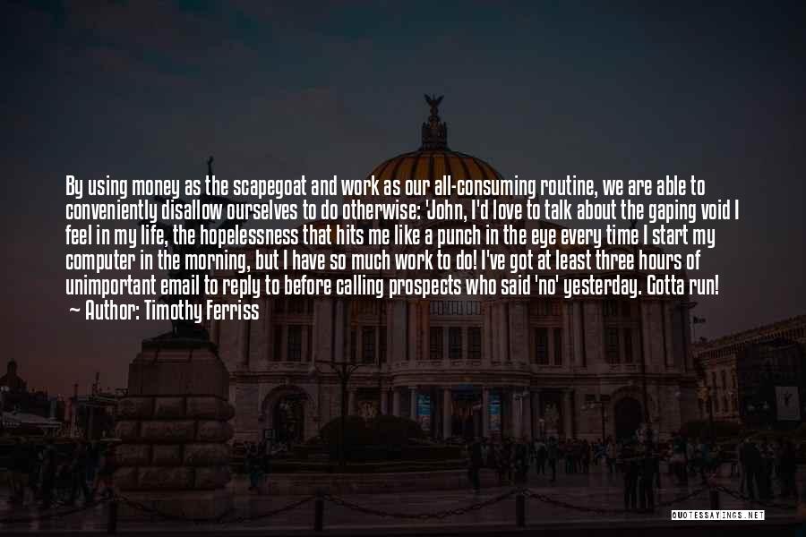 Timothy Ferriss Quotes: By Using Money As The Scapegoat And Work As Our All-consuming Routine, We Are Able To Conveniently Disallow Ourselves To