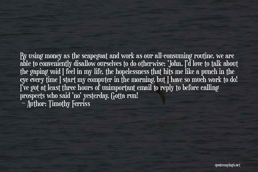 Timothy Ferriss Quotes: By Using Money As The Scapegoat And Work As Our All-consuming Routine, We Are Able To Conveniently Disallow Ourselves To