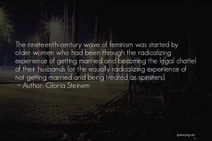 Gloria Steinem Quotes: The Nineteenth-century Wave Of Feminism Was Started By Older Women Who Had Been Through The Radicalizing Experience Of Getting Married