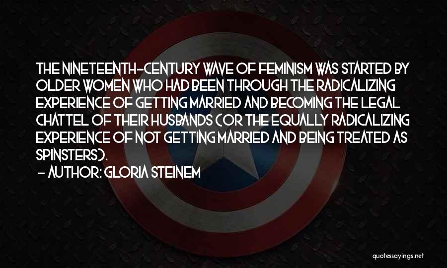 Gloria Steinem Quotes: The Nineteenth-century Wave Of Feminism Was Started By Older Women Who Had Been Through The Radicalizing Experience Of Getting Married