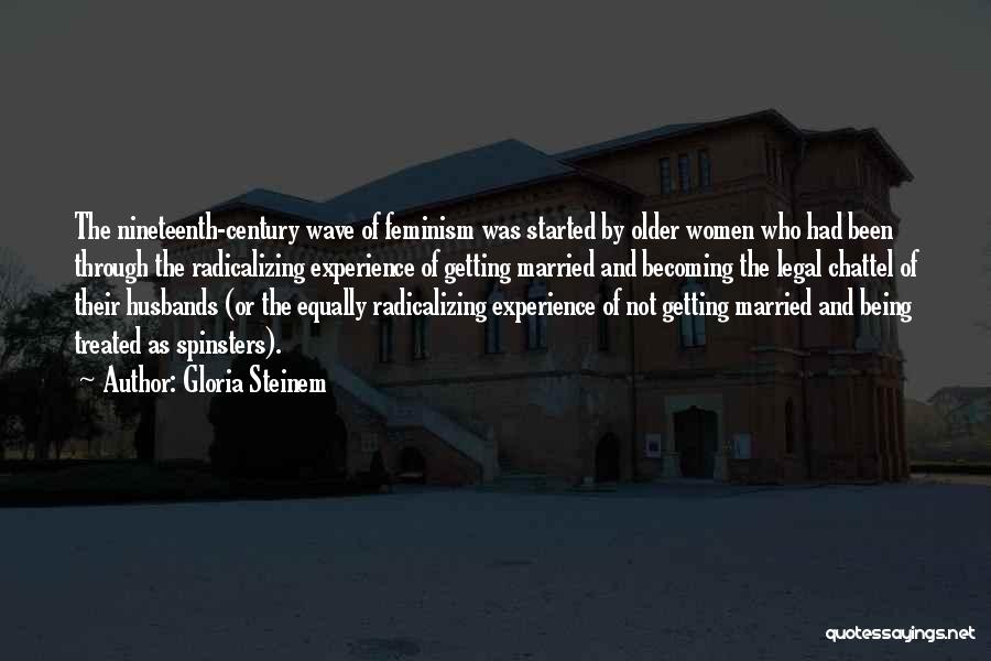 Gloria Steinem Quotes: The Nineteenth-century Wave Of Feminism Was Started By Older Women Who Had Been Through The Radicalizing Experience Of Getting Married