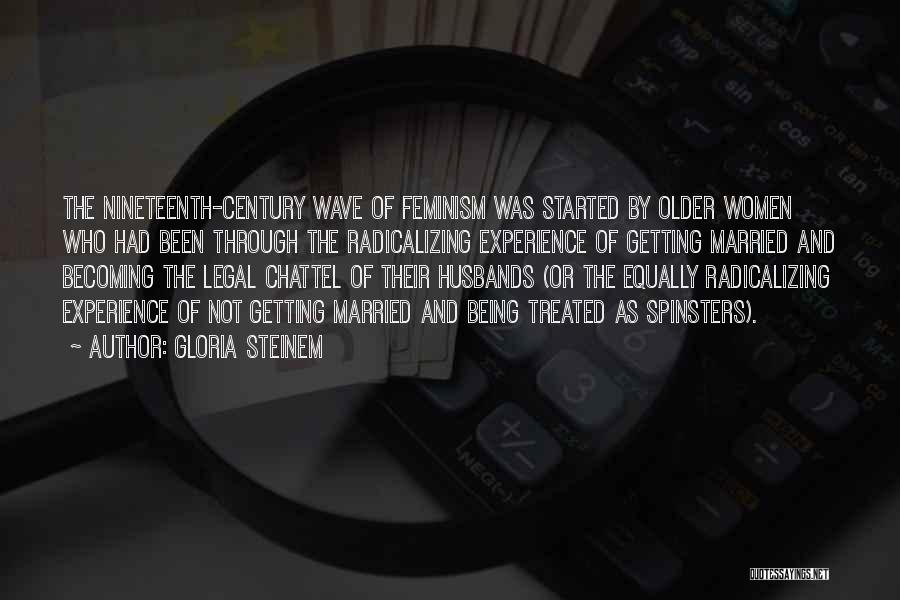 Gloria Steinem Quotes: The Nineteenth-century Wave Of Feminism Was Started By Older Women Who Had Been Through The Radicalizing Experience Of Getting Married