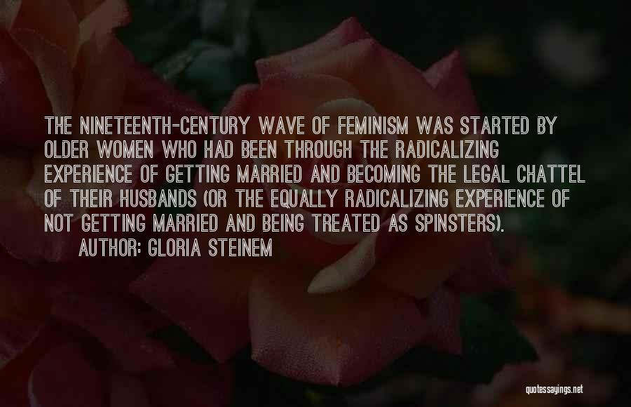 Gloria Steinem Quotes: The Nineteenth-century Wave Of Feminism Was Started By Older Women Who Had Been Through The Radicalizing Experience Of Getting Married