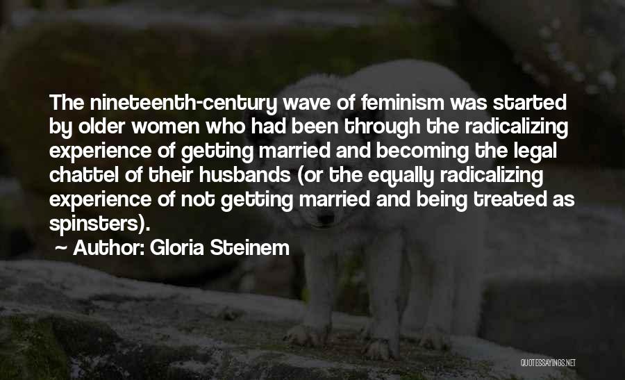 Gloria Steinem Quotes: The Nineteenth-century Wave Of Feminism Was Started By Older Women Who Had Been Through The Radicalizing Experience Of Getting Married