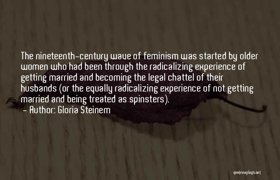 Gloria Steinem Quotes: The Nineteenth-century Wave Of Feminism Was Started By Older Women Who Had Been Through The Radicalizing Experience Of Getting Married