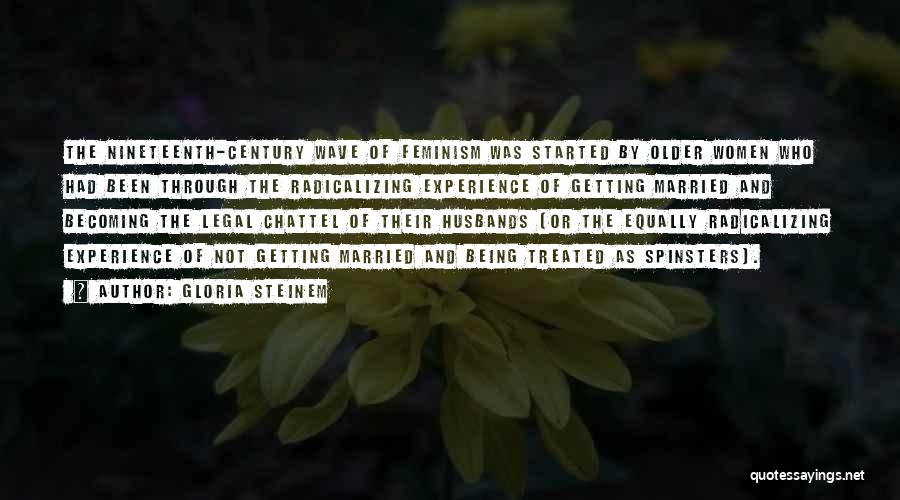 Gloria Steinem Quotes: The Nineteenth-century Wave Of Feminism Was Started By Older Women Who Had Been Through The Radicalizing Experience Of Getting Married