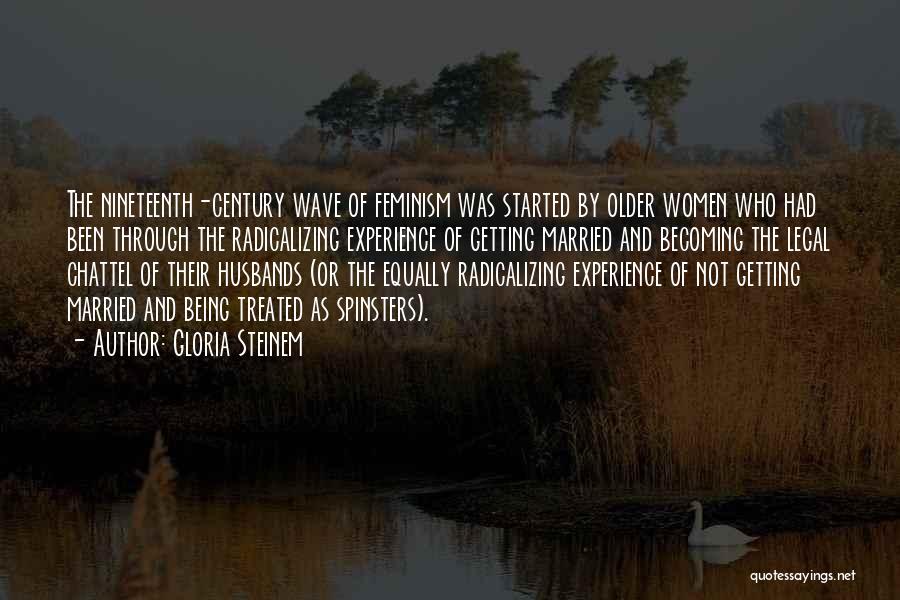 Gloria Steinem Quotes: The Nineteenth-century Wave Of Feminism Was Started By Older Women Who Had Been Through The Radicalizing Experience Of Getting Married