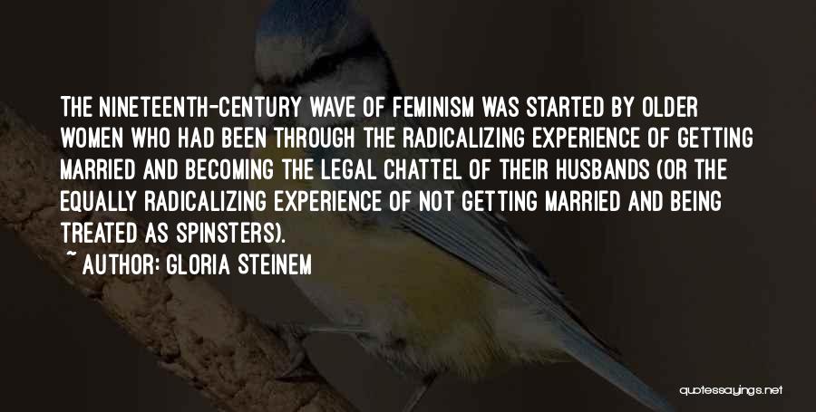 Gloria Steinem Quotes: The Nineteenth-century Wave Of Feminism Was Started By Older Women Who Had Been Through The Radicalizing Experience Of Getting Married