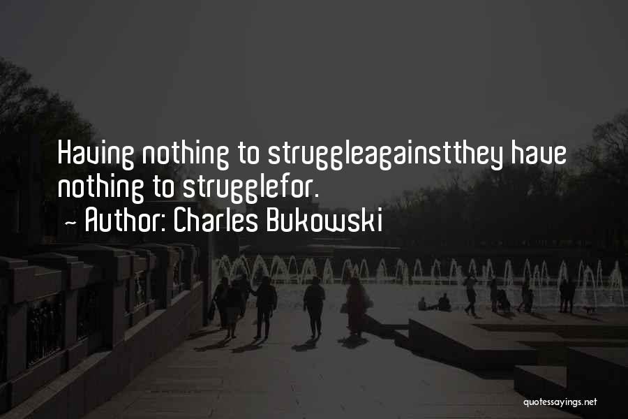 Charles Bukowski Quotes: Having Nothing To Struggleagainstthey Have Nothing To Strugglefor.