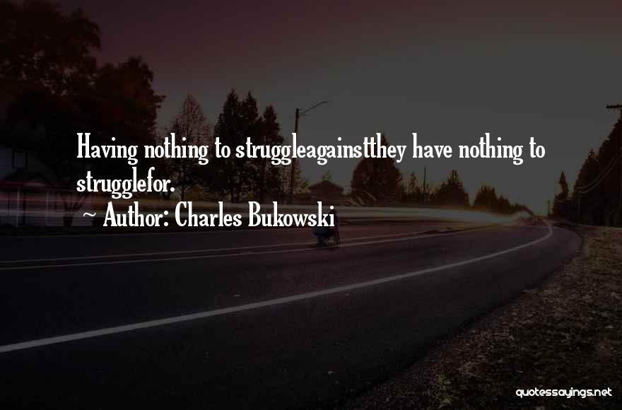 Charles Bukowski Quotes: Having Nothing To Struggleagainstthey Have Nothing To Strugglefor.