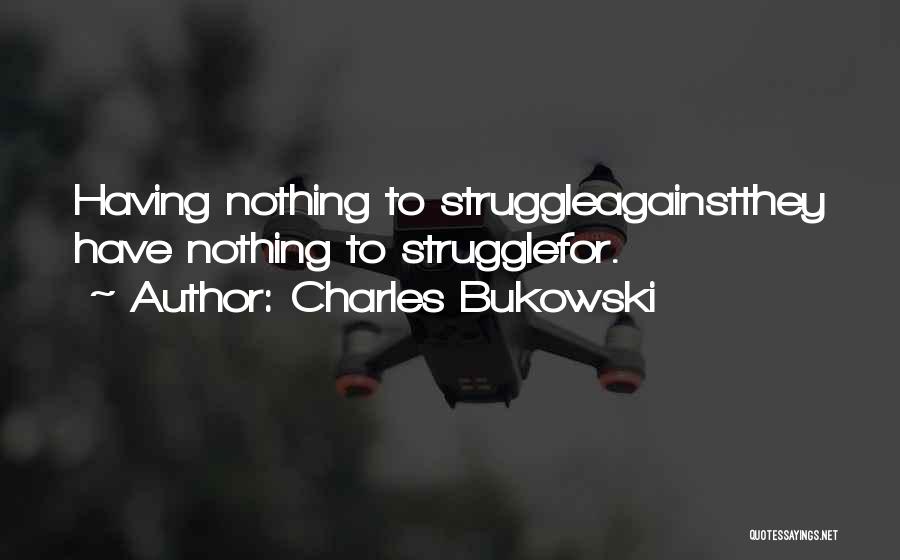 Charles Bukowski Quotes: Having Nothing To Struggleagainstthey Have Nothing To Strugglefor.