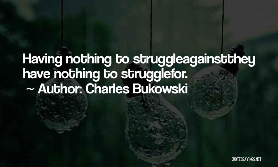 Charles Bukowski Quotes: Having Nothing To Struggleagainstthey Have Nothing To Strugglefor.