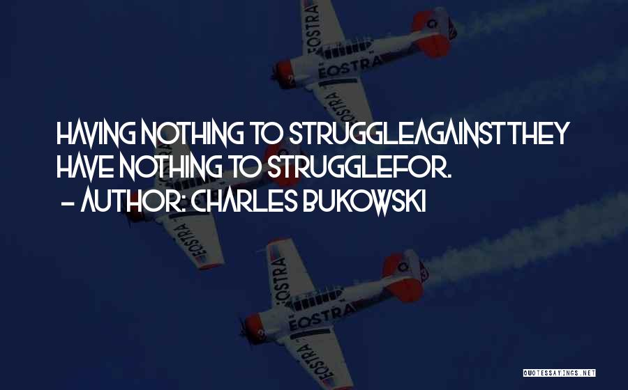 Charles Bukowski Quotes: Having Nothing To Struggleagainstthey Have Nothing To Strugglefor.