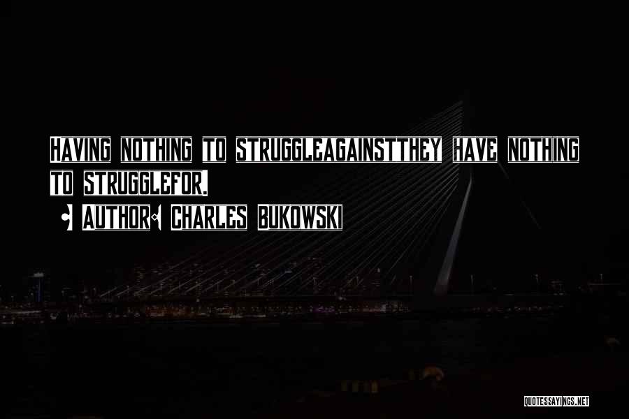 Charles Bukowski Quotes: Having Nothing To Struggleagainstthey Have Nothing To Strugglefor.