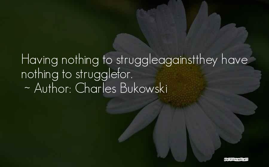 Charles Bukowski Quotes: Having Nothing To Struggleagainstthey Have Nothing To Strugglefor.