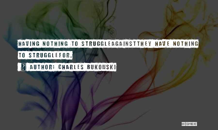 Charles Bukowski Quotes: Having Nothing To Struggleagainstthey Have Nothing To Strugglefor.