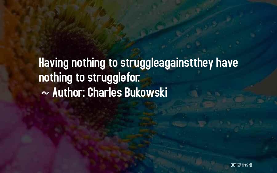 Charles Bukowski Quotes: Having Nothing To Struggleagainstthey Have Nothing To Strugglefor.