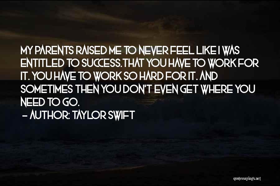 Taylor Swift Quotes: My Parents Raised Me To Never Feel Like I Was Entitled To Success.that You Have To Work For It. You