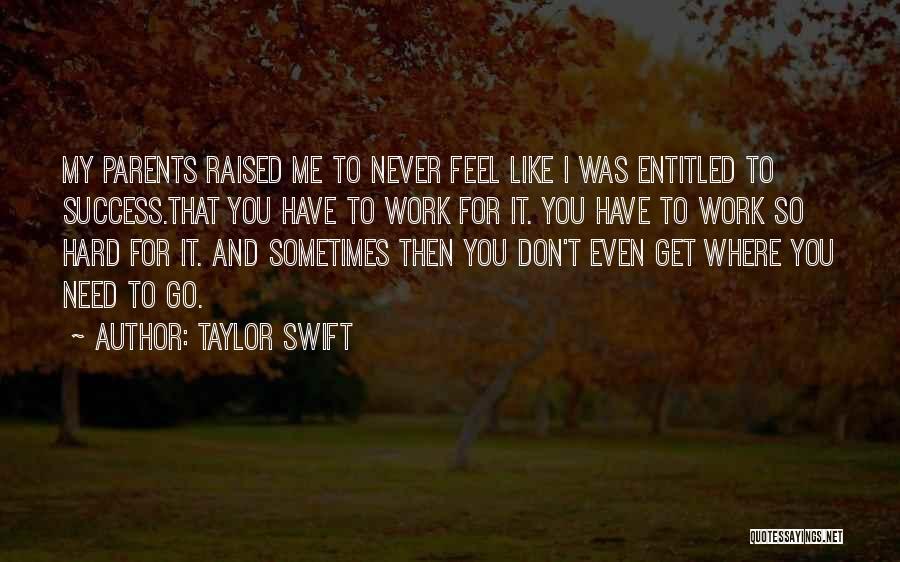 Taylor Swift Quotes: My Parents Raised Me To Never Feel Like I Was Entitled To Success.that You Have To Work For It. You