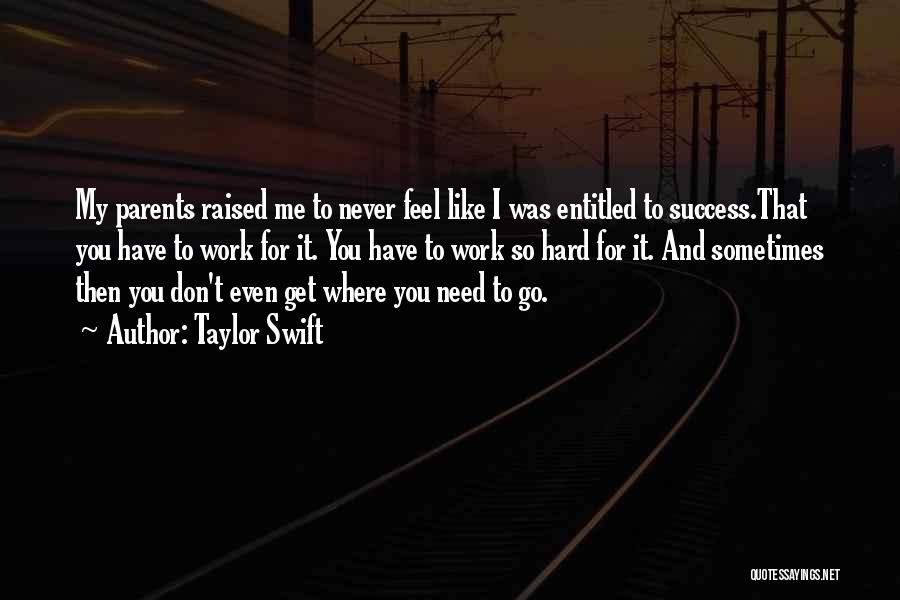 Taylor Swift Quotes: My Parents Raised Me To Never Feel Like I Was Entitled To Success.that You Have To Work For It. You