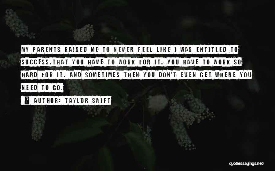 Taylor Swift Quotes: My Parents Raised Me To Never Feel Like I Was Entitled To Success.that You Have To Work For It. You