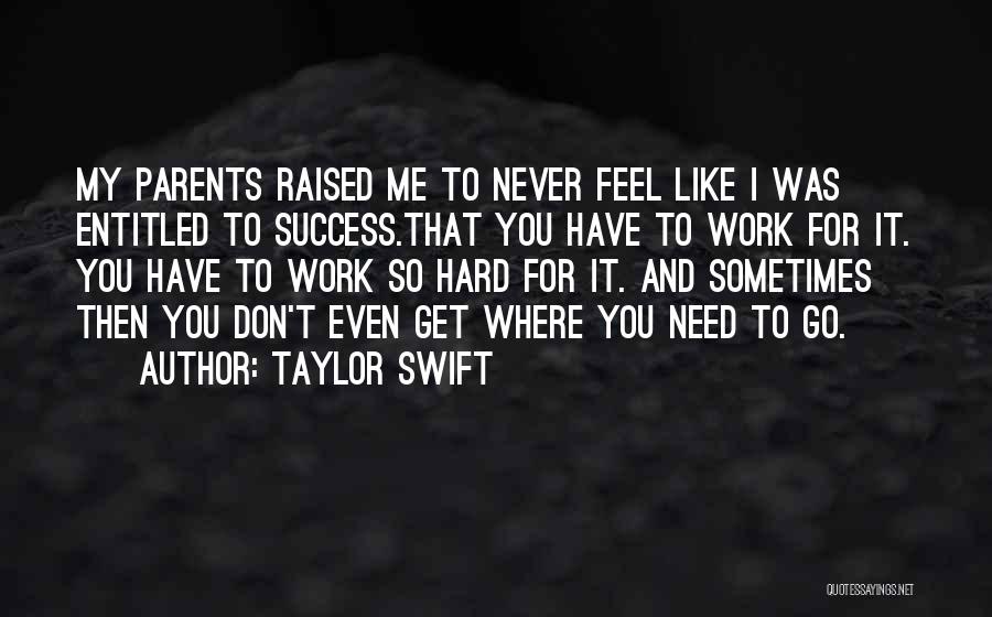 Taylor Swift Quotes: My Parents Raised Me To Never Feel Like I Was Entitled To Success.that You Have To Work For It. You