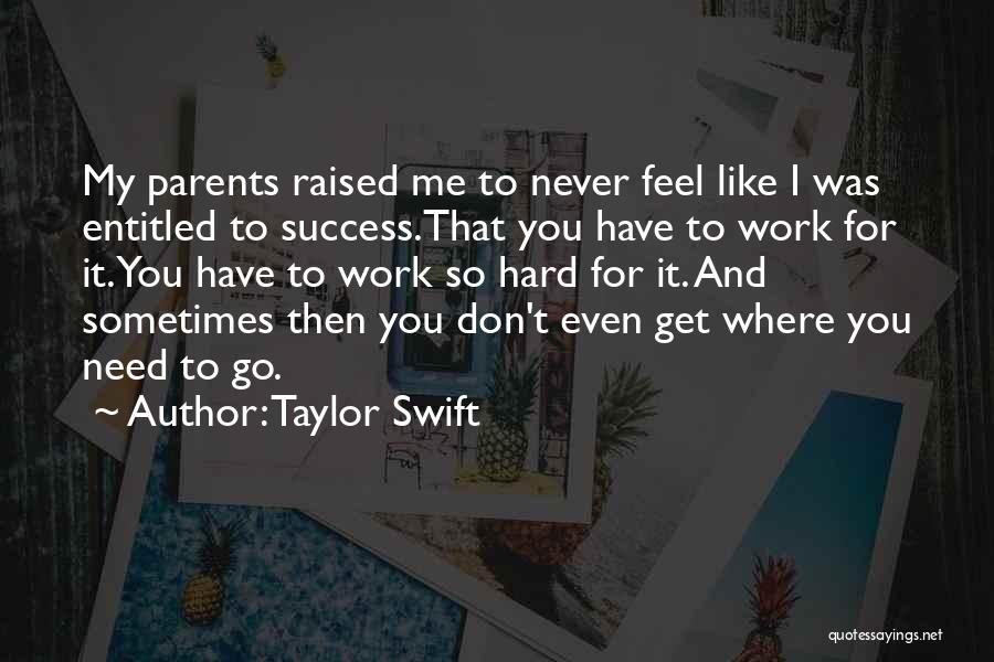 Taylor Swift Quotes: My Parents Raised Me To Never Feel Like I Was Entitled To Success.that You Have To Work For It. You