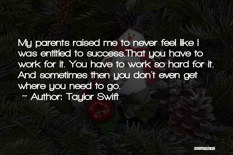 Taylor Swift Quotes: My Parents Raised Me To Never Feel Like I Was Entitled To Success.that You Have To Work For It. You