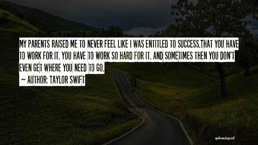 Taylor Swift Quotes: My Parents Raised Me To Never Feel Like I Was Entitled To Success.that You Have To Work For It. You
