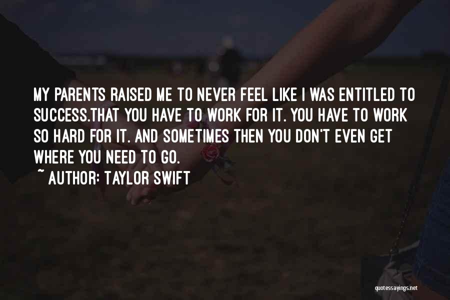 Taylor Swift Quotes: My Parents Raised Me To Never Feel Like I Was Entitled To Success.that You Have To Work For It. You