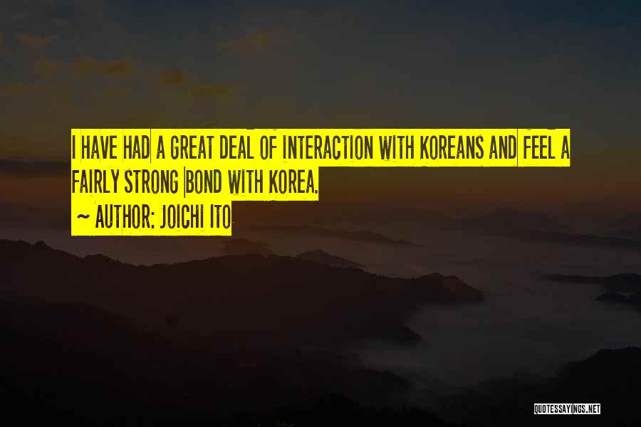 Joichi Ito Quotes: I Have Had A Great Deal Of Interaction With Koreans And Feel A Fairly Strong Bond With Korea.