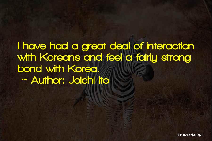 Joichi Ito Quotes: I Have Had A Great Deal Of Interaction With Koreans And Feel A Fairly Strong Bond With Korea.