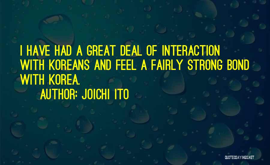 Joichi Ito Quotes: I Have Had A Great Deal Of Interaction With Koreans And Feel A Fairly Strong Bond With Korea.