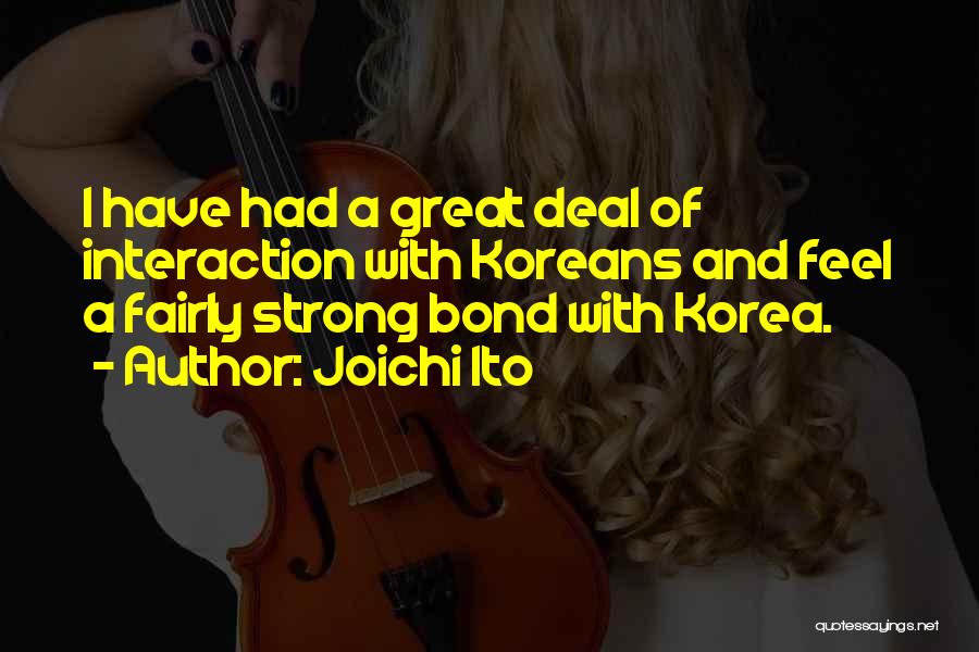 Joichi Ito Quotes: I Have Had A Great Deal Of Interaction With Koreans And Feel A Fairly Strong Bond With Korea.