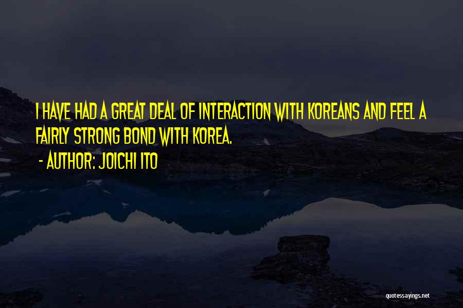 Joichi Ito Quotes: I Have Had A Great Deal Of Interaction With Koreans And Feel A Fairly Strong Bond With Korea.