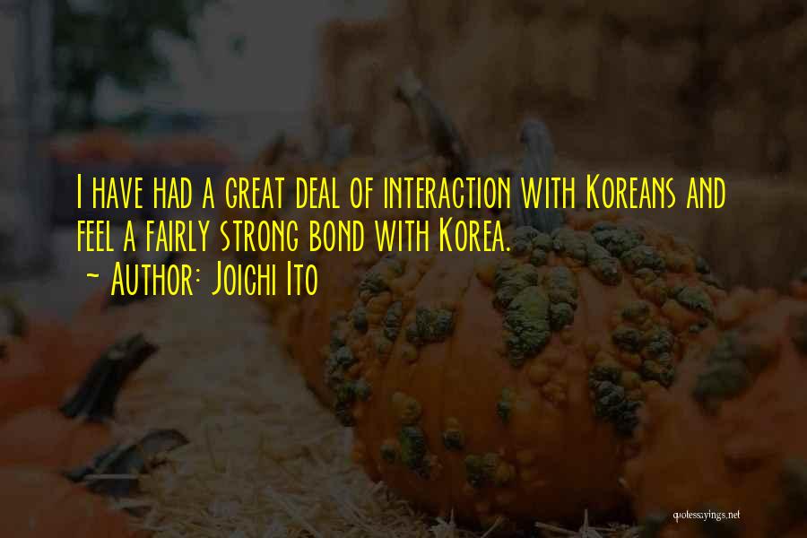 Joichi Ito Quotes: I Have Had A Great Deal Of Interaction With Koreans And Feel A Fairly Strong Bond With Korea.