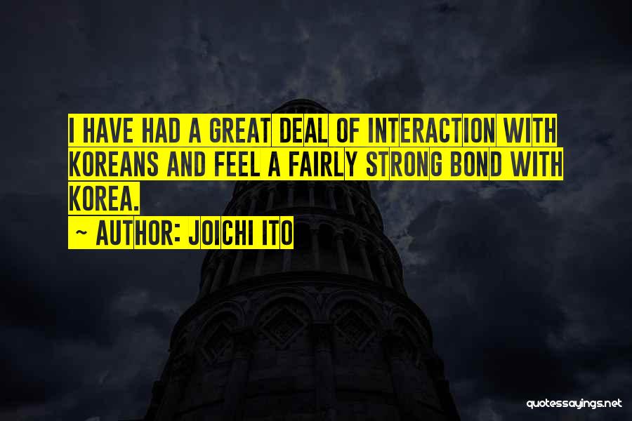 Joichi Ito Quotes: I Have Had A Great Deal Of Interaction With Koreans And Feel A Fairly Strong Bond With Korea.
